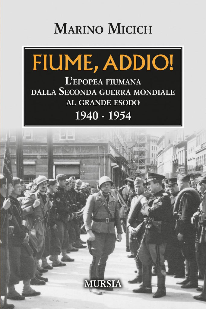 Marino Micich: Fiume, addio! L’epopea fiumana dalla Seconda guerra mondiale al grande esodo. 1940-1954