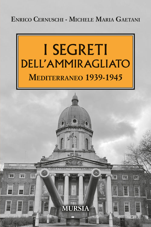 Enrico Cernuschi - Michele Maria Gaetani: I segreti dell’Ammiragliato. Mediterraneo 1939-1945