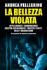 Andrea Pellegrino: La bellezza violata. Intelligence e criminologia contro archeomafie, traffici d’arte, falsi e vandalismo