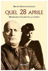 Lonati B.G.: Quel 28 aprile. Mussolini e Claretta: la verita'
