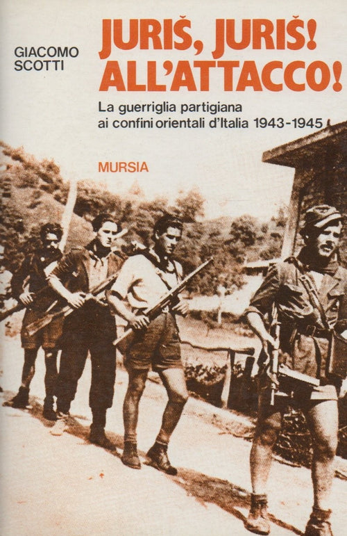 Scotti G.: Juris, juris! All'attacco! La guerriglia partigiana ai confini orientali d'Italia: 1943-1945