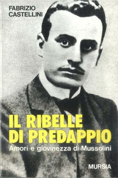 Castellini F.: Il ribelle di Predappio. Amori e giovinezza di Mussolini